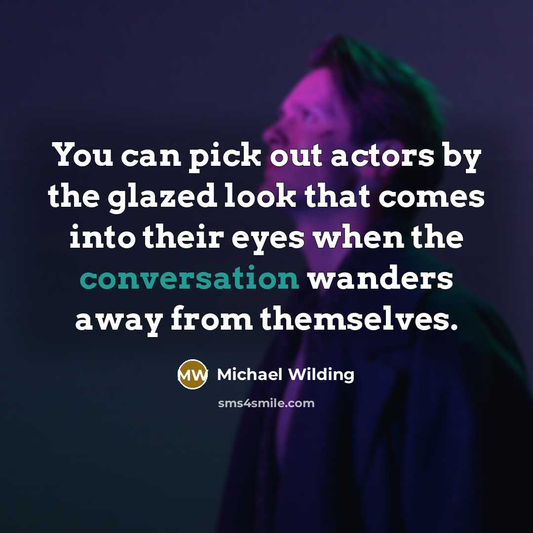 “You can pick out actors by the glazed look that comes into their eyes when the conversation wanders away from themselves.” quote by Michael Wilding