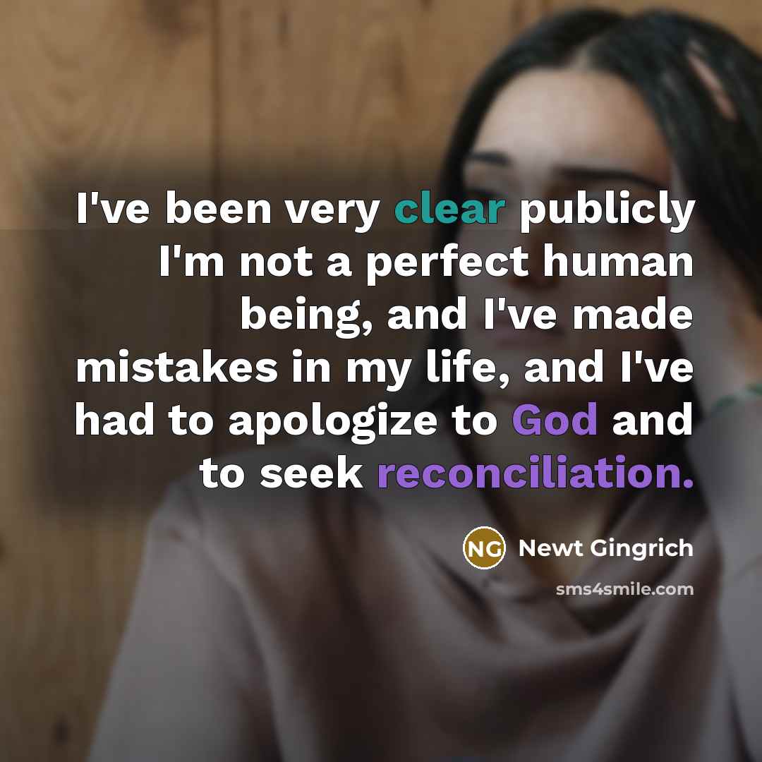 “I've been very clear publicly I'm not a perfect human being, and I've made mistakes in my life, and I've had to apologize to God and to seek reconciliation.” quote by Newt Gingrich