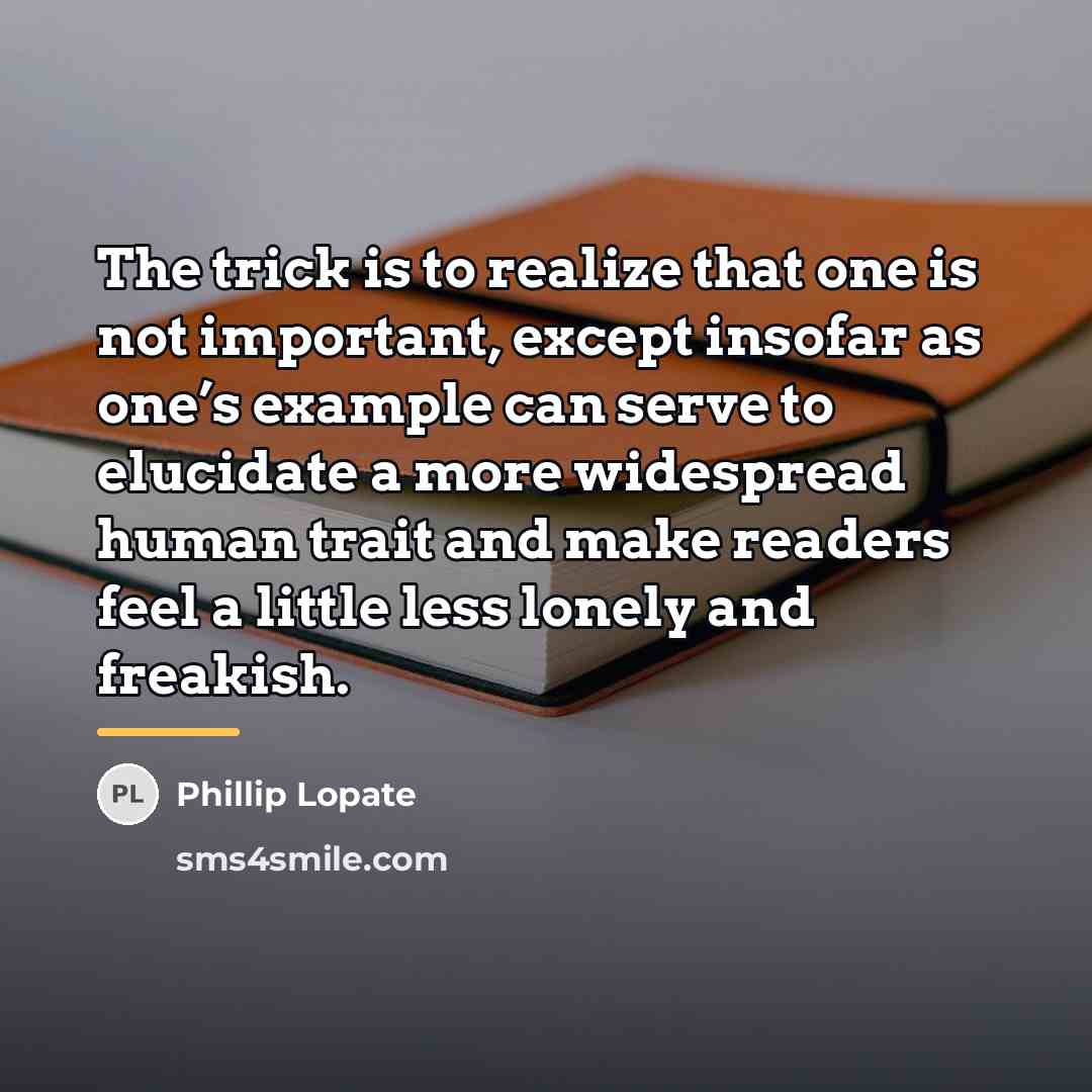 “The trick is to realize that one is not important,…” quote by Phillip Lopate