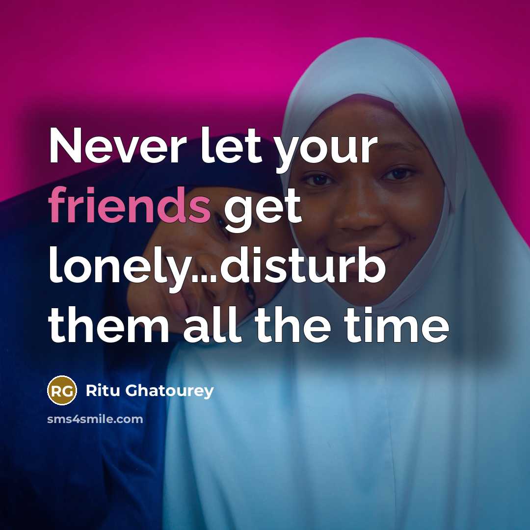 “Never let your friends get lonely…disturb them all the time” quote by Ritu Ghatourey