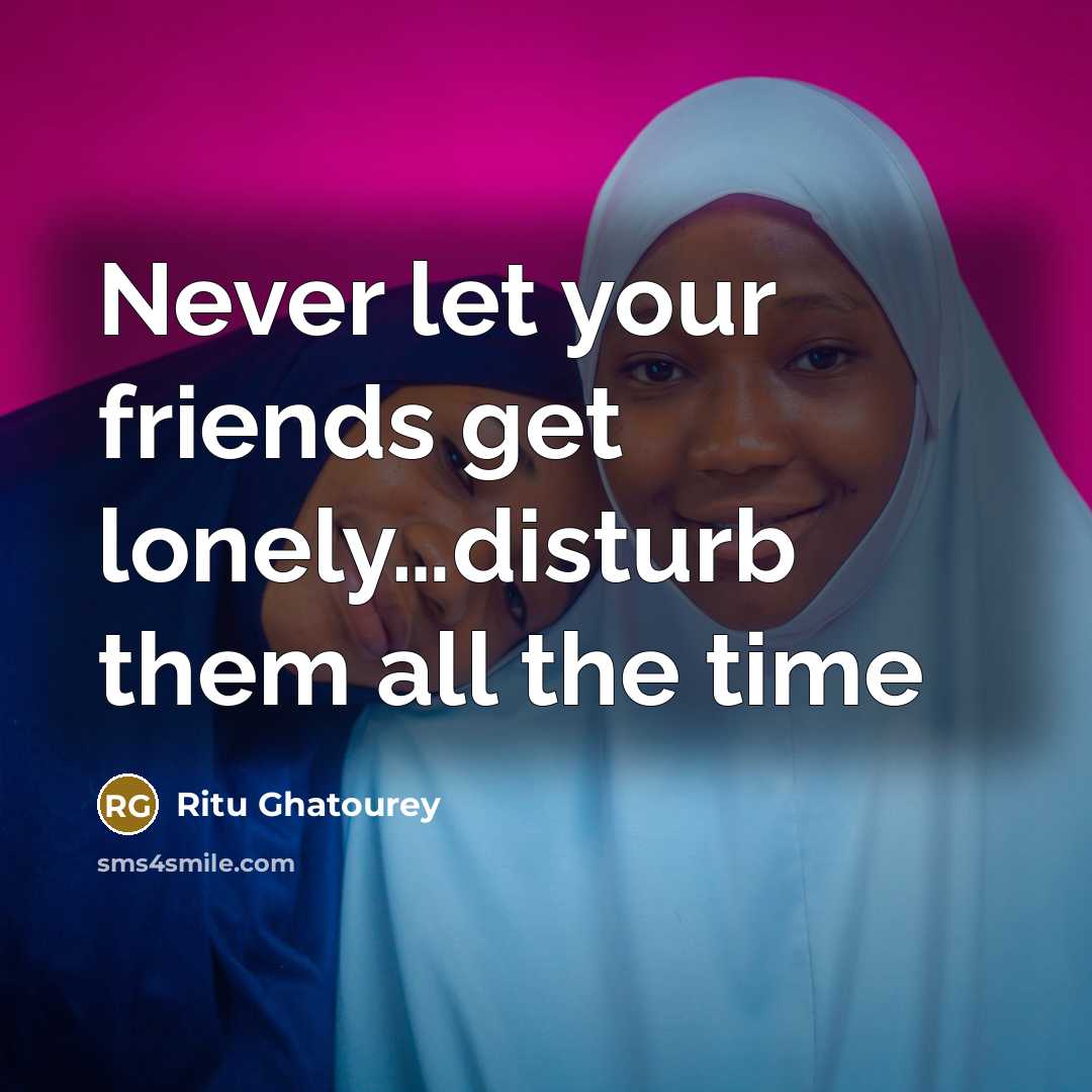 “Never let your friends get lonely....disturb them all the time…” quote by Ritu Ghatourey
