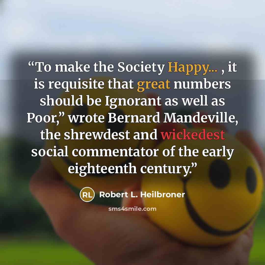 “To make the Society Happy... , it is requisite that great numbers should be Ignorant as well as Poor,” wrote Bernard Mandeville, the shrewdest and wickedest social commentator of the early eighteenth century.” quote by Robert L. Heilbroner