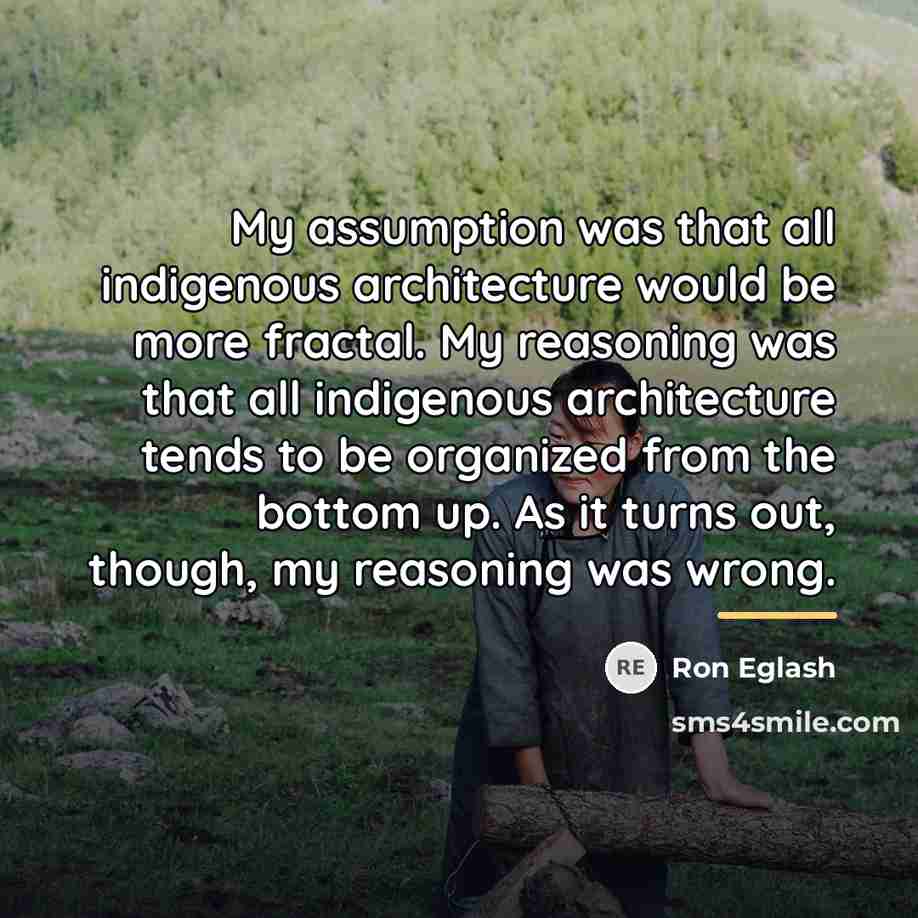 “My assumption was that all indigenous architecture would be more…” quote by Ron Eglash