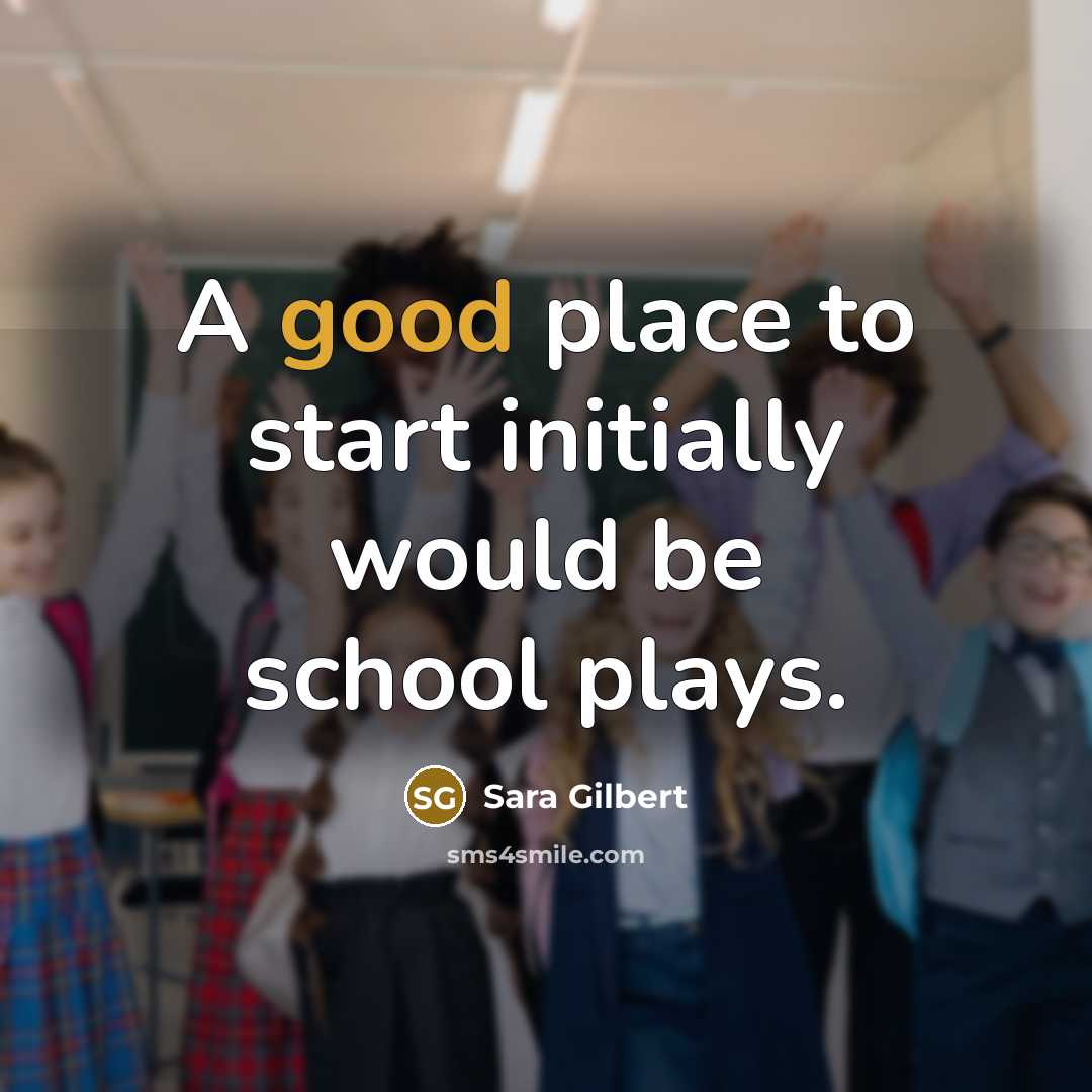 “A good place to start initially would be school plays.” quote by Sara Gilbert