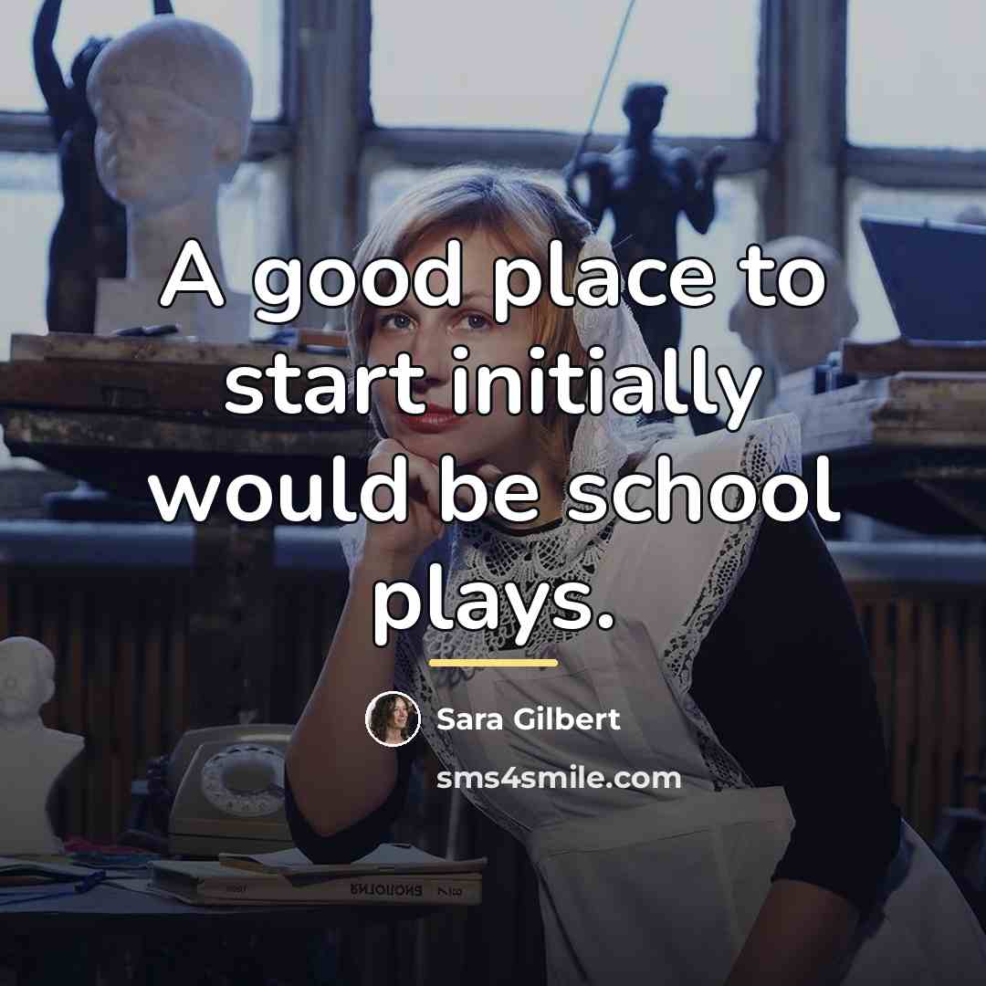 “A good place to start initially would be school plays.…” quote by Sara Gilbert
