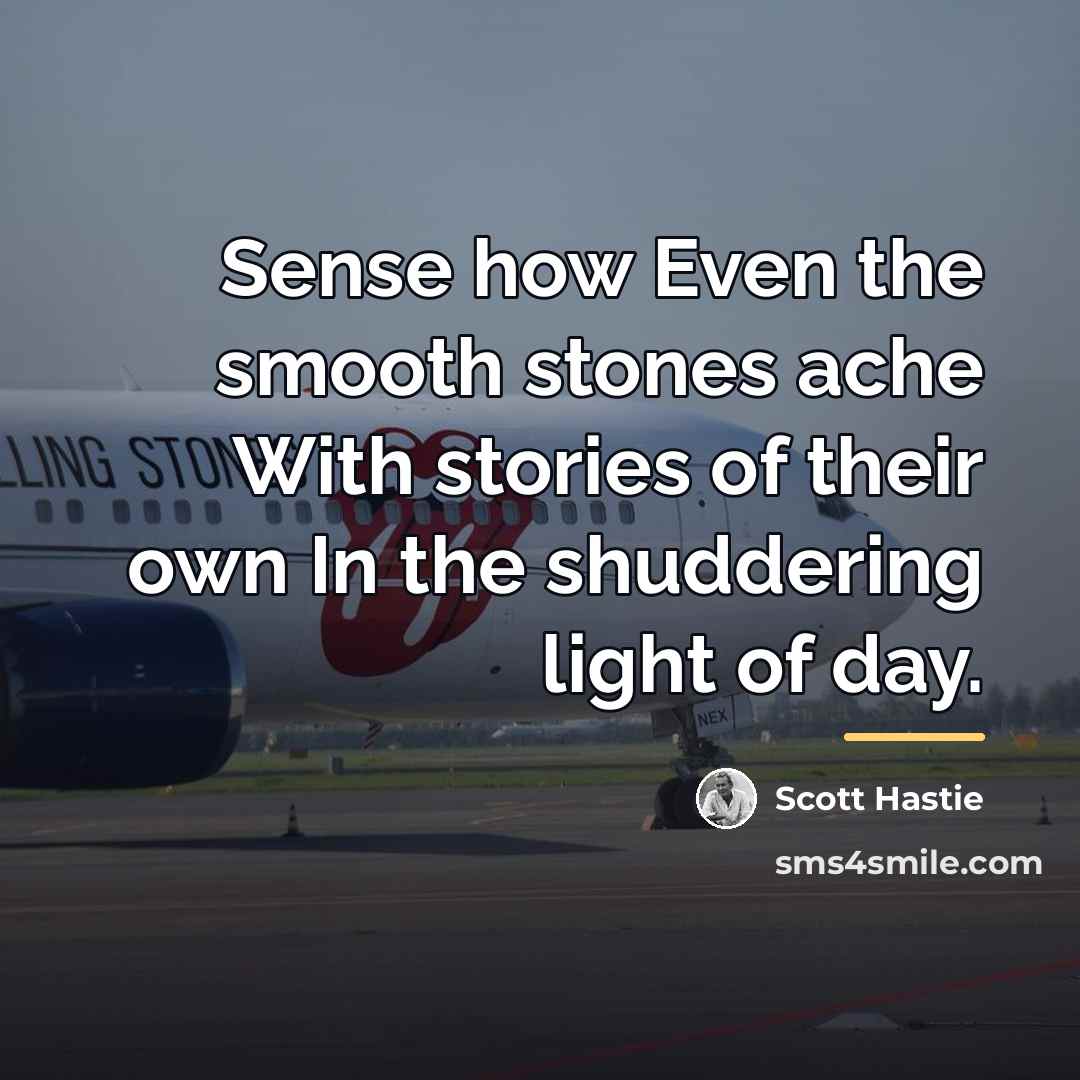 “Sense how Even the smooth stones ache With stories of…” quote by Scott Hastie