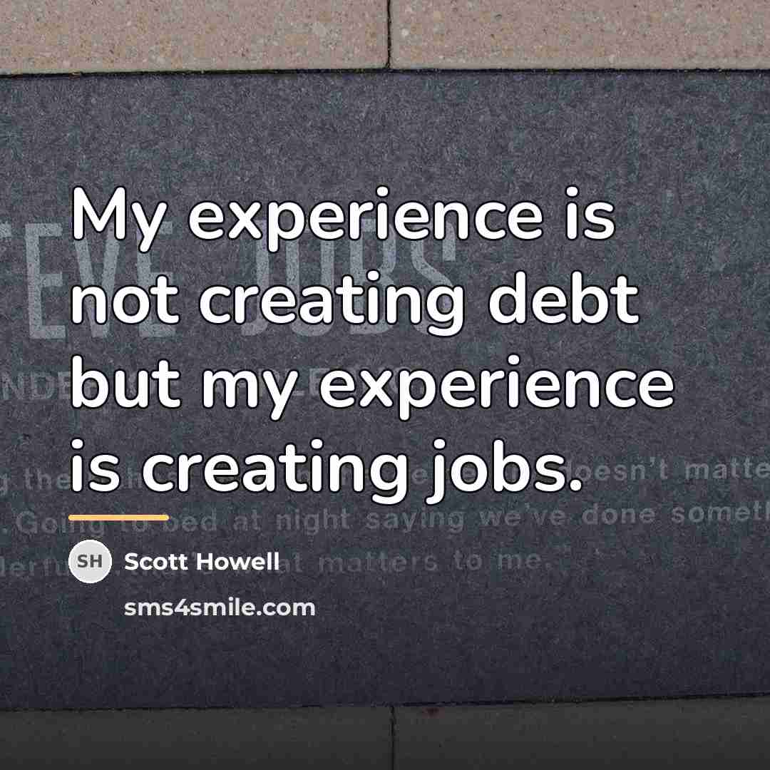 “My experience is not creating debt but my experience is…” quote by Scott Howell
