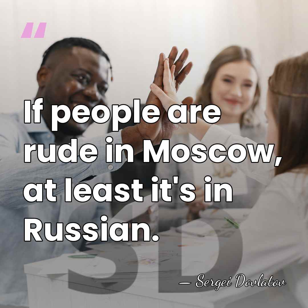 If people are rude in Moscow, at least it's in Russian. - Sergei Dovlatov