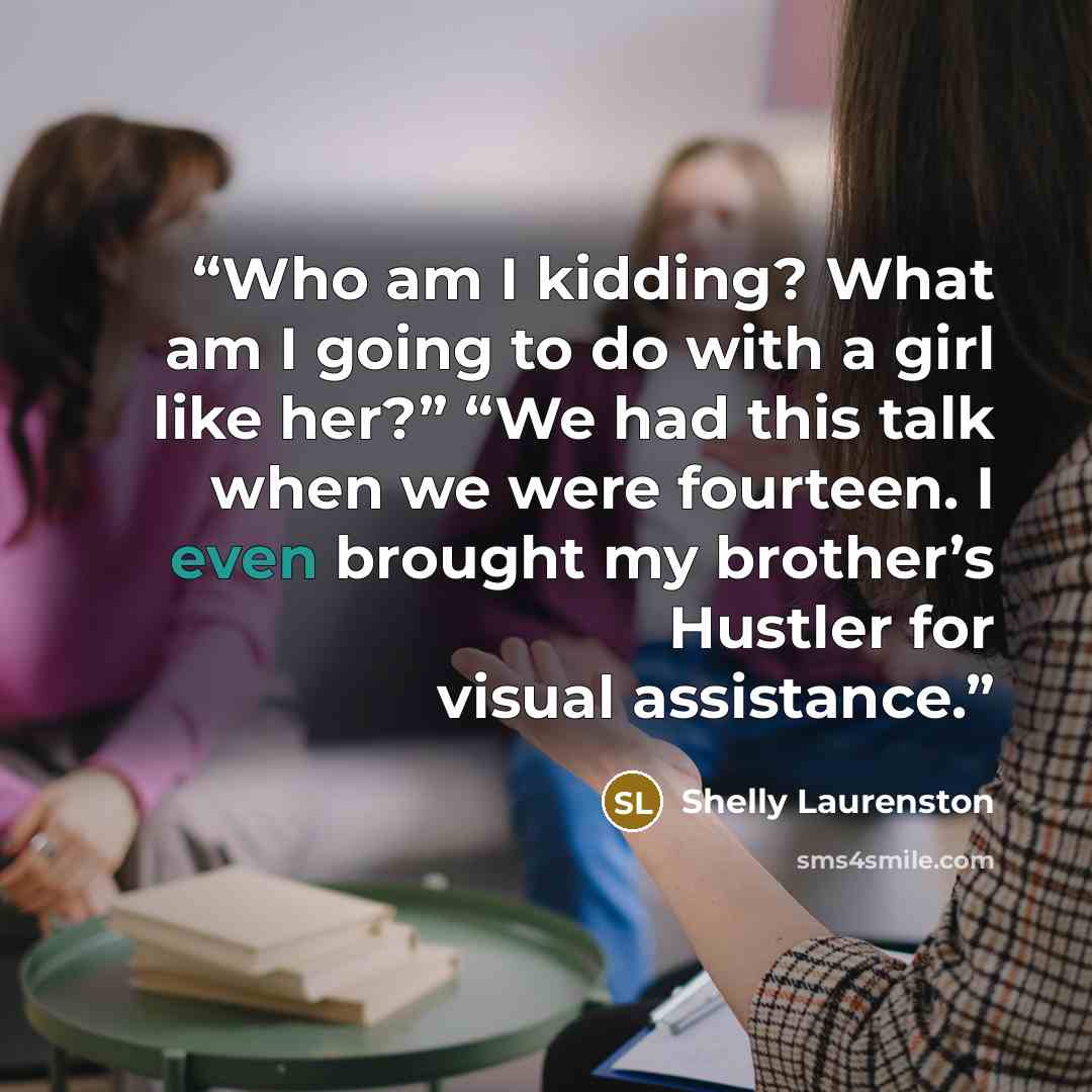 “Who am I kidding? What am I going to do with a girl like her?” “We had this talk when we were fourteen. I even brought my brother’s Hustler for visual assistance.” quote by Shelly Laurenston