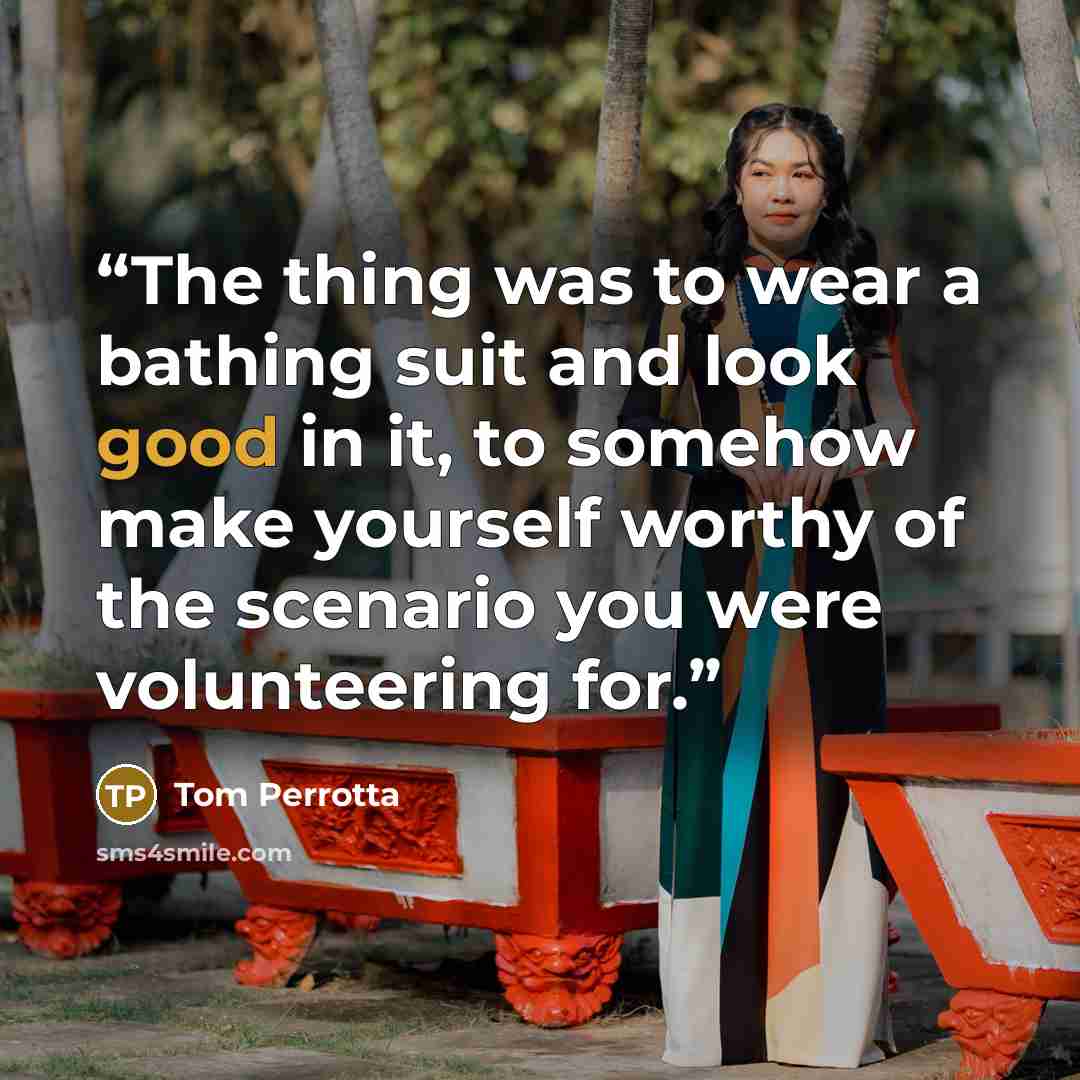 “The thing was to wear a bathing suit and look good in it, to somehow make yourself worthy of the scenario you were volunteering for.” quote by Tom Perrotta