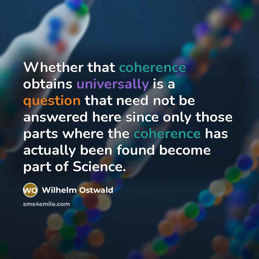 “Whether that coherence obtains universally is a question that need not be answered here since only those parts where the coherence has actually been found become part of Science.” quote by Wilhelm Ostwald