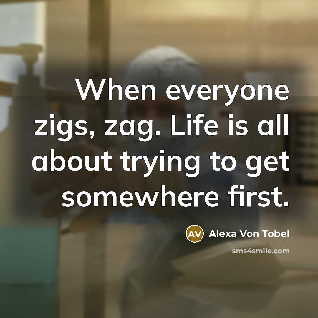 “When everyone zigs, zag. Life is all about trying to…” quote by Alexa Von Tobel