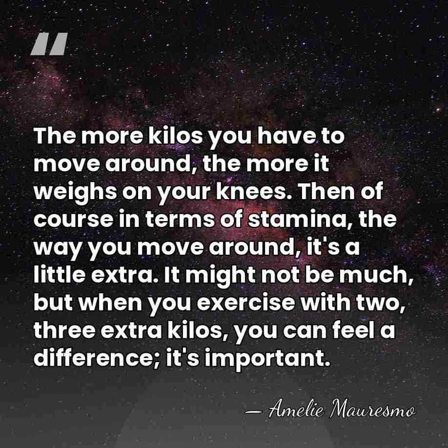 The more kilos you have to move around, the more it weighs&hellip; - Amelie Mauresmo