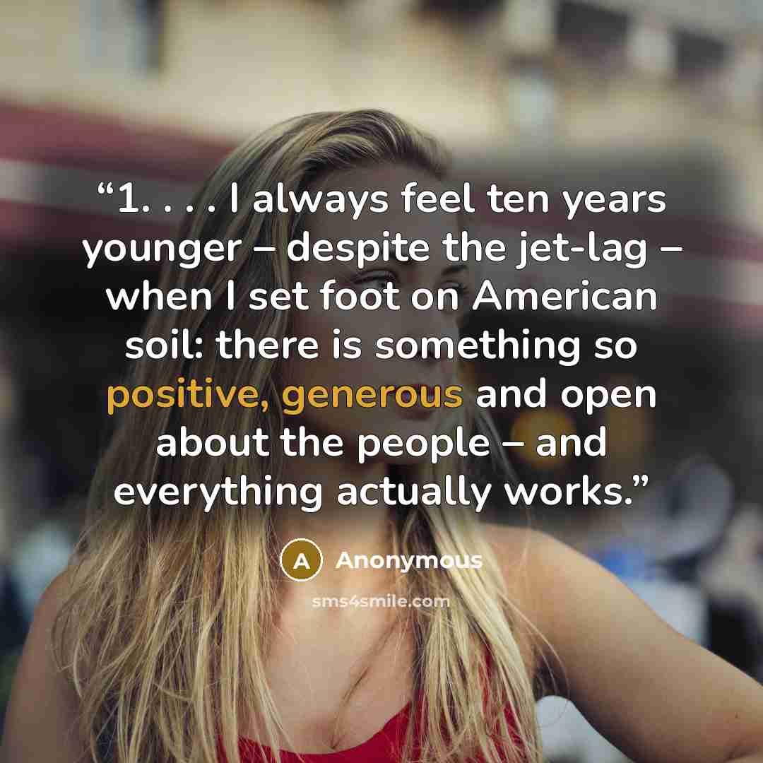 “1. . . . I always feel ten years younger – despite the jet-lag – when I set foot on American soil: there is something so positive, generous and open about the people – and everything actually works.” quote by Anonymous
