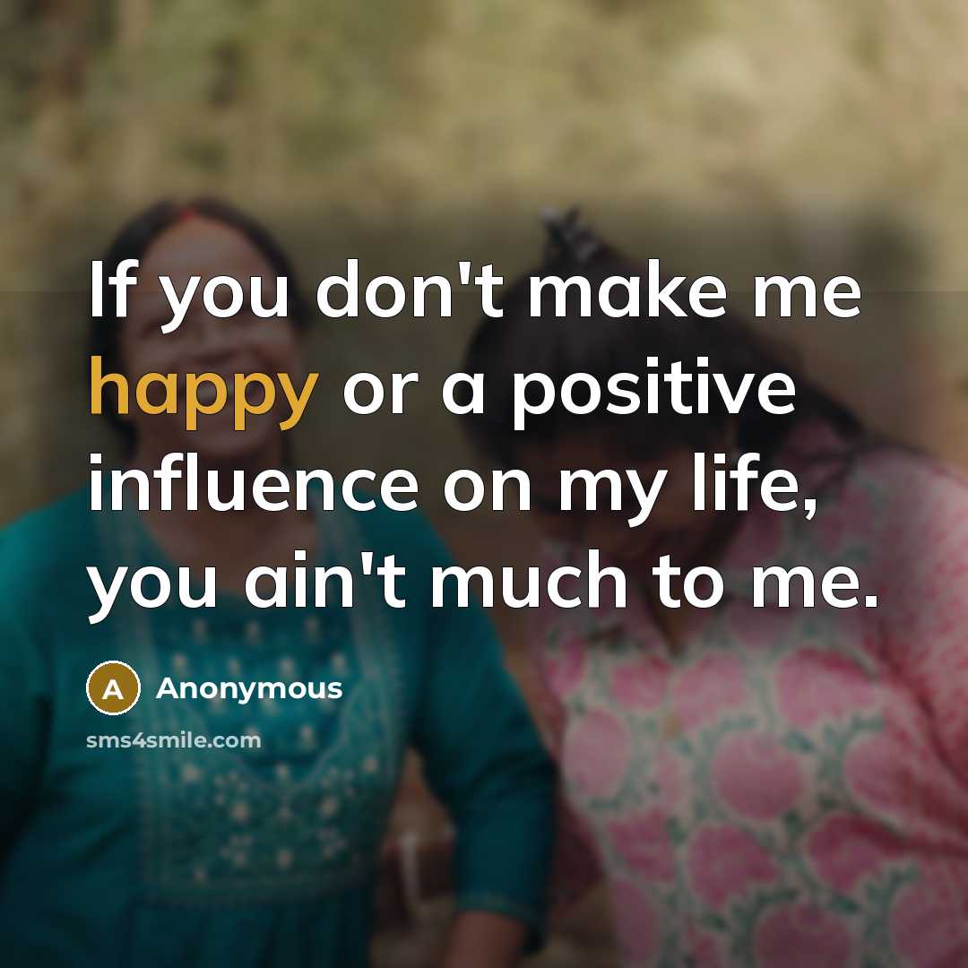 “If you don't make me happy or a positive influence…” quote by Anonymous