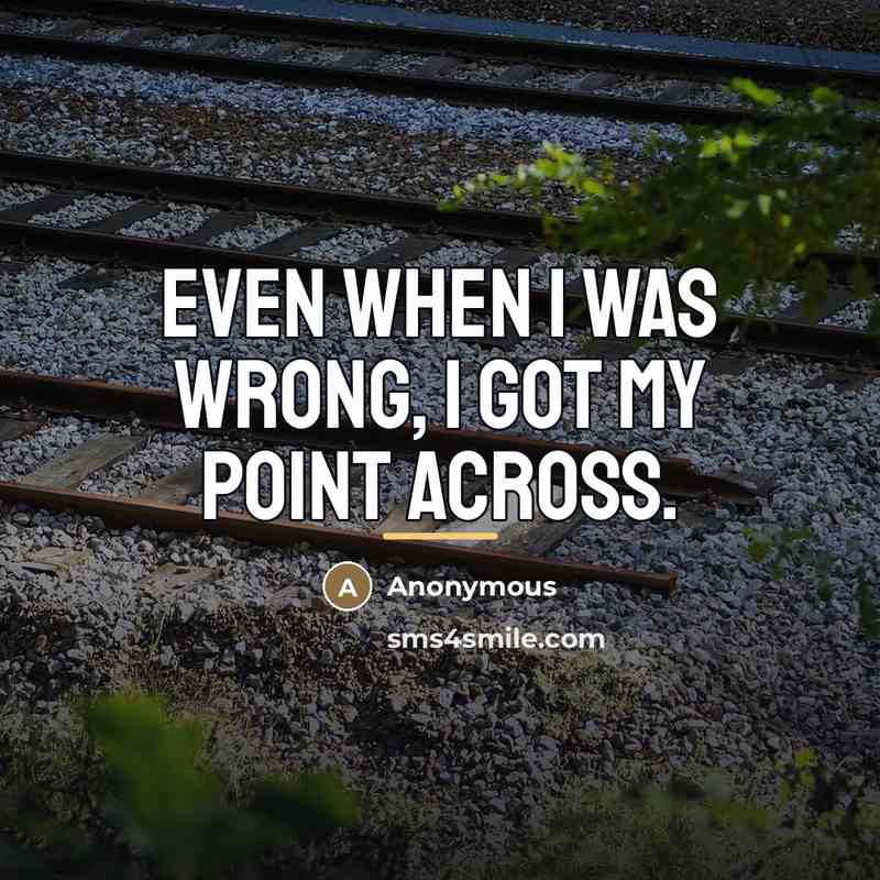 “Even when I was wrong, I got my point across.…” quote by Anonymous