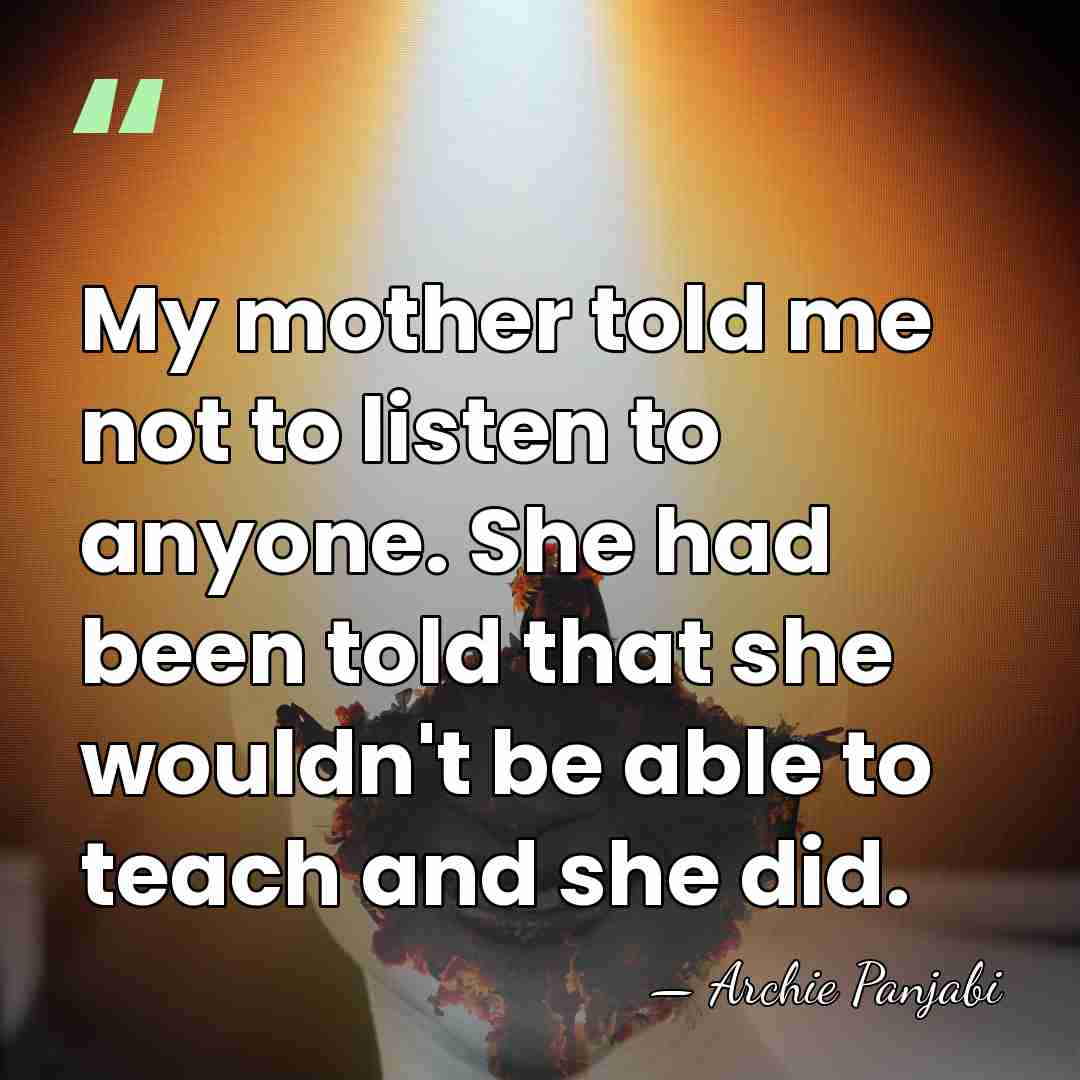My mother told me not to listen to anyone. She had been&hellip; - Archie Panjabi
