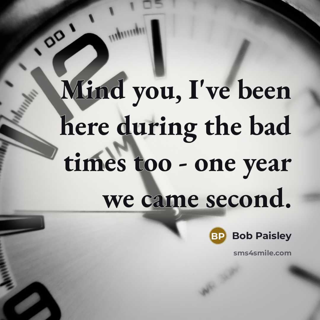 “Mind you, I've been here during the bad times too…” quote by Bob Paisley