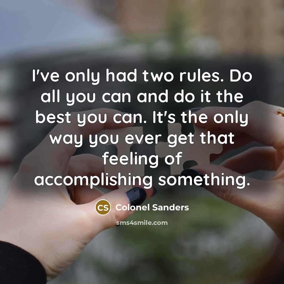 “I've only had two rules. Do all you can and do it the best you can. It's the only way you ever get that feeling of accomplishing something.” quote by Colonel Sanders