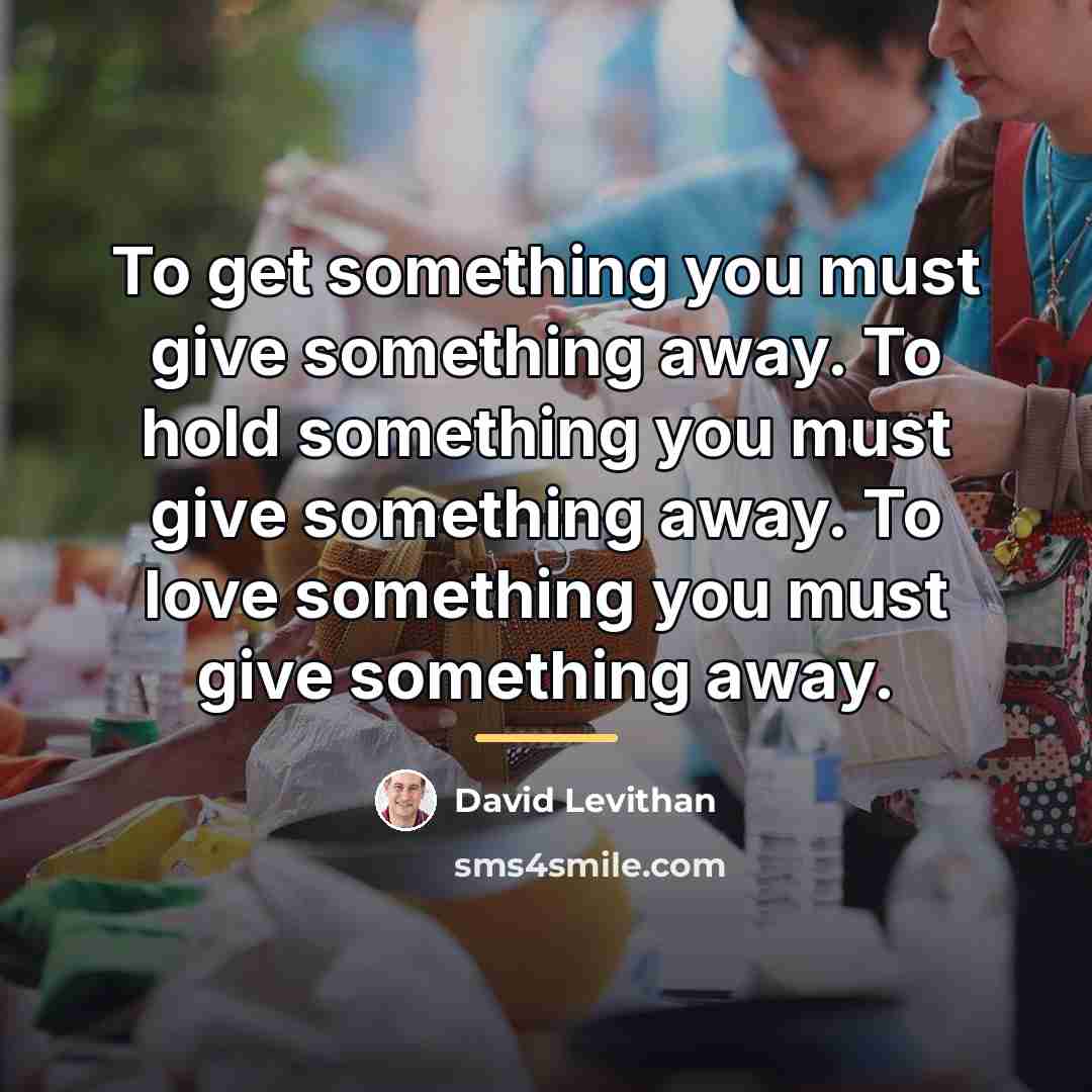 “To get something you must give something away. To hold…” quote by David Levithan