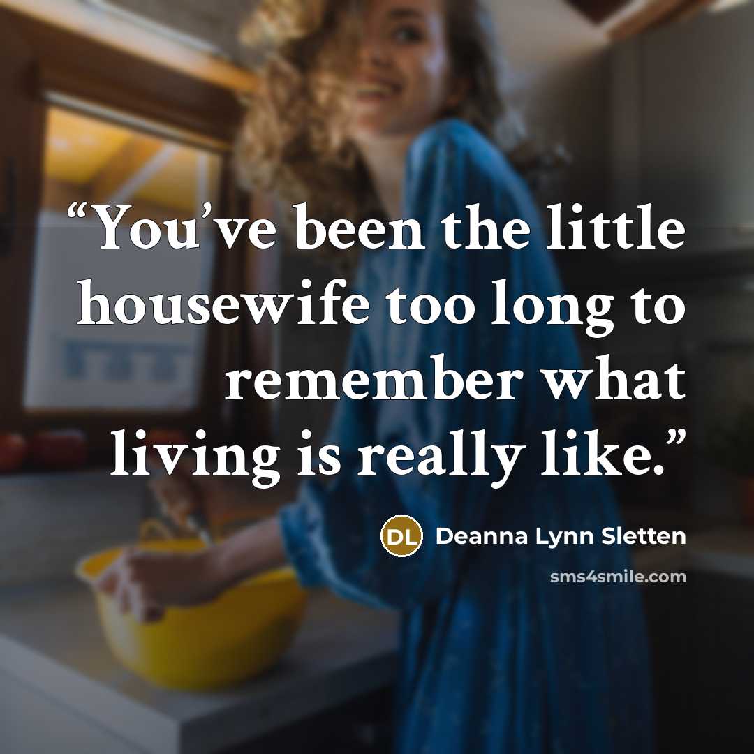 “You’ve been the little housewife too long to remember what living is really like.” quote by Deanna Lynn Sletten