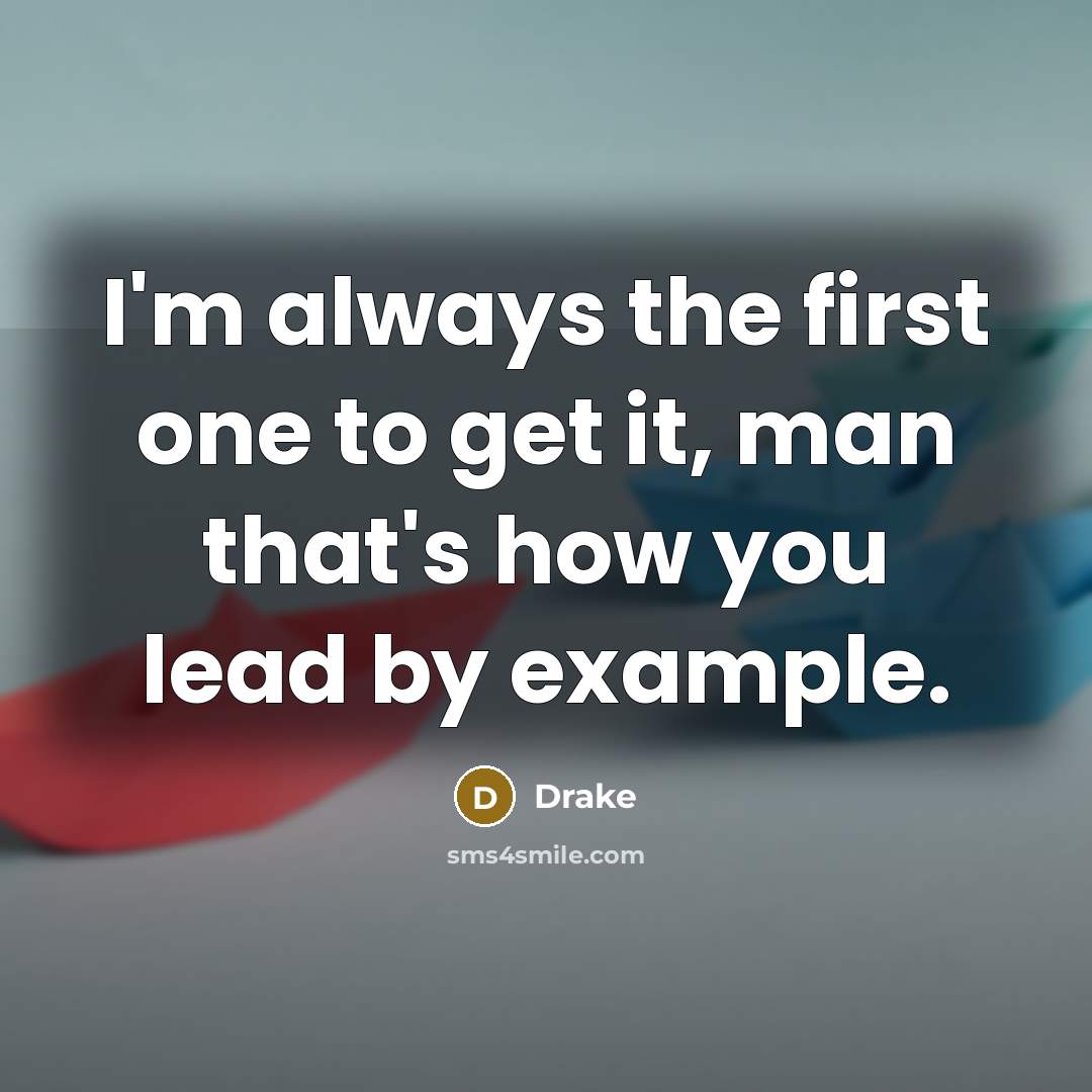 “I'm always the first one to get it, man that's how you lead by example.” quote by Drake