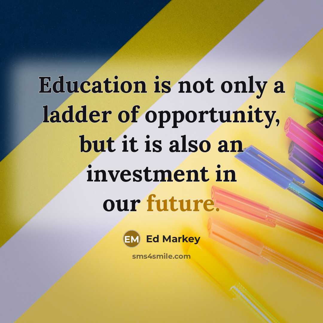 “Education is not only a ladder of opportunity, but it is also an investment in our future.” quote by Ed Markey