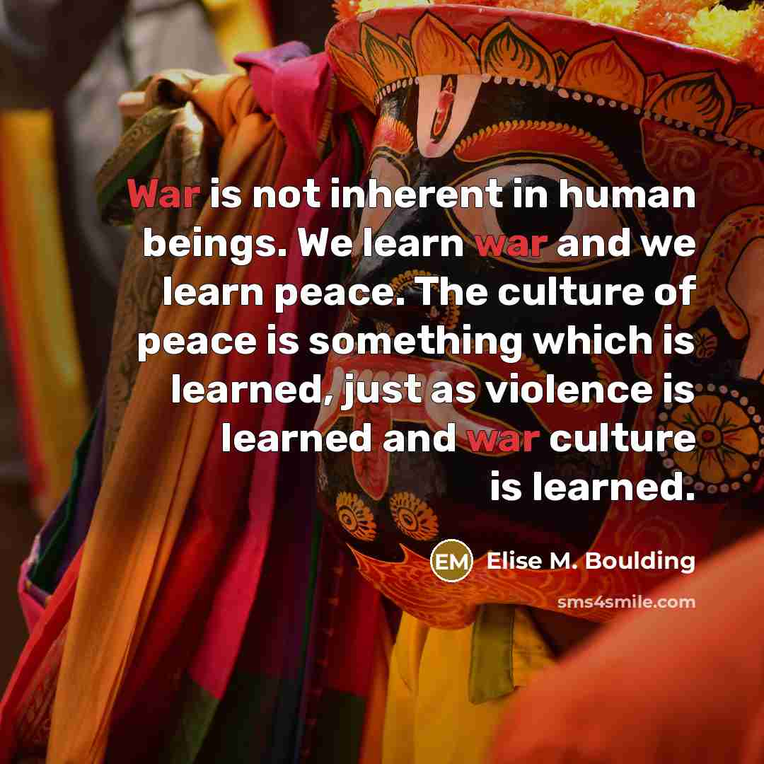 “War is not inherent in human beings. We learn war…” quote by Elise M. Boulding