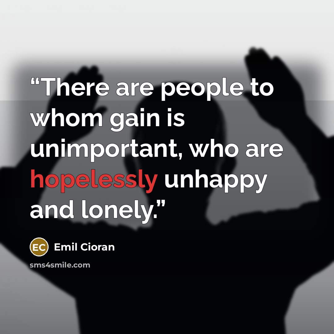“There are people to whom gain is unimportant, who are hopelessly unhappy and lonely.” quote by Emil Cioran