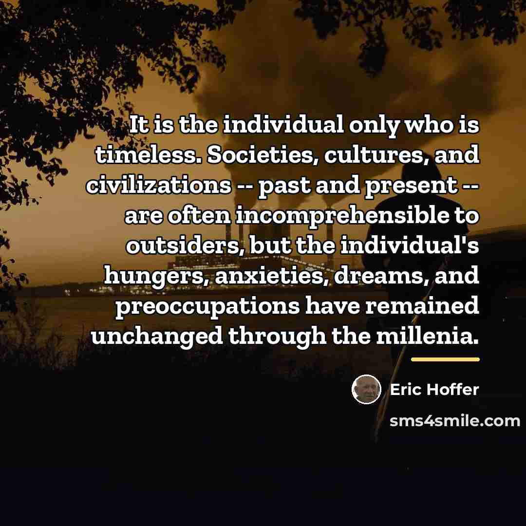 “It is the individual only who is timeless. Societies, cultures,…” quote by Eric Hoffer
