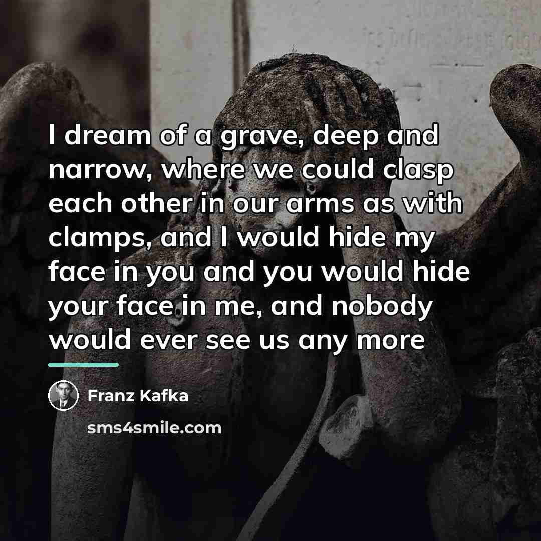 “I dream of a grave, deep and narrow, where we…” quote by Franz Kafka