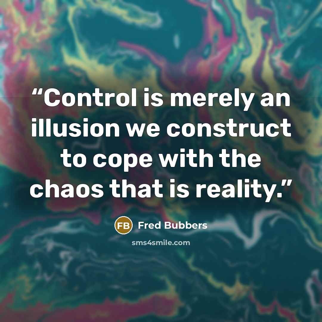 “Control is merely an illusion we construct to cope with the chaos that is reality.” quote by Fred Bubbers