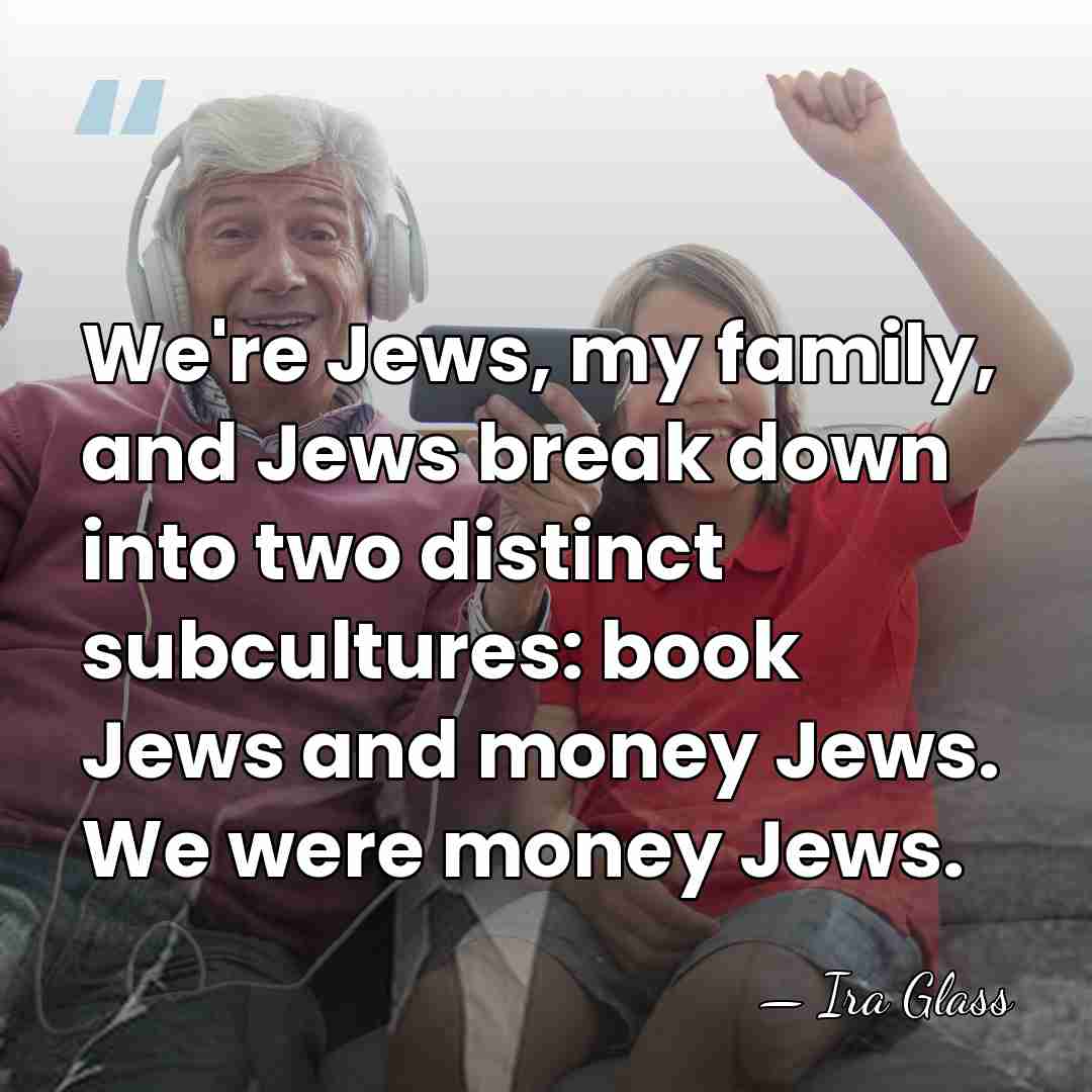 We're Jews, my family, and Jews break down into two distinct subcultures:&hellip; - Ira Glass