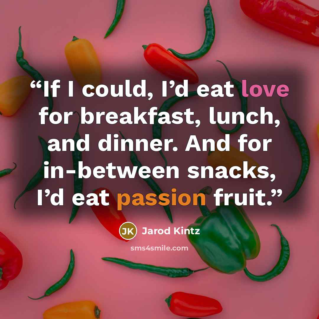 “If I could, I’d eat love for breakfast, lunch, and dinner. And for in-between snacks, I’d eat passion fruit.” quote by Jarod Kintz