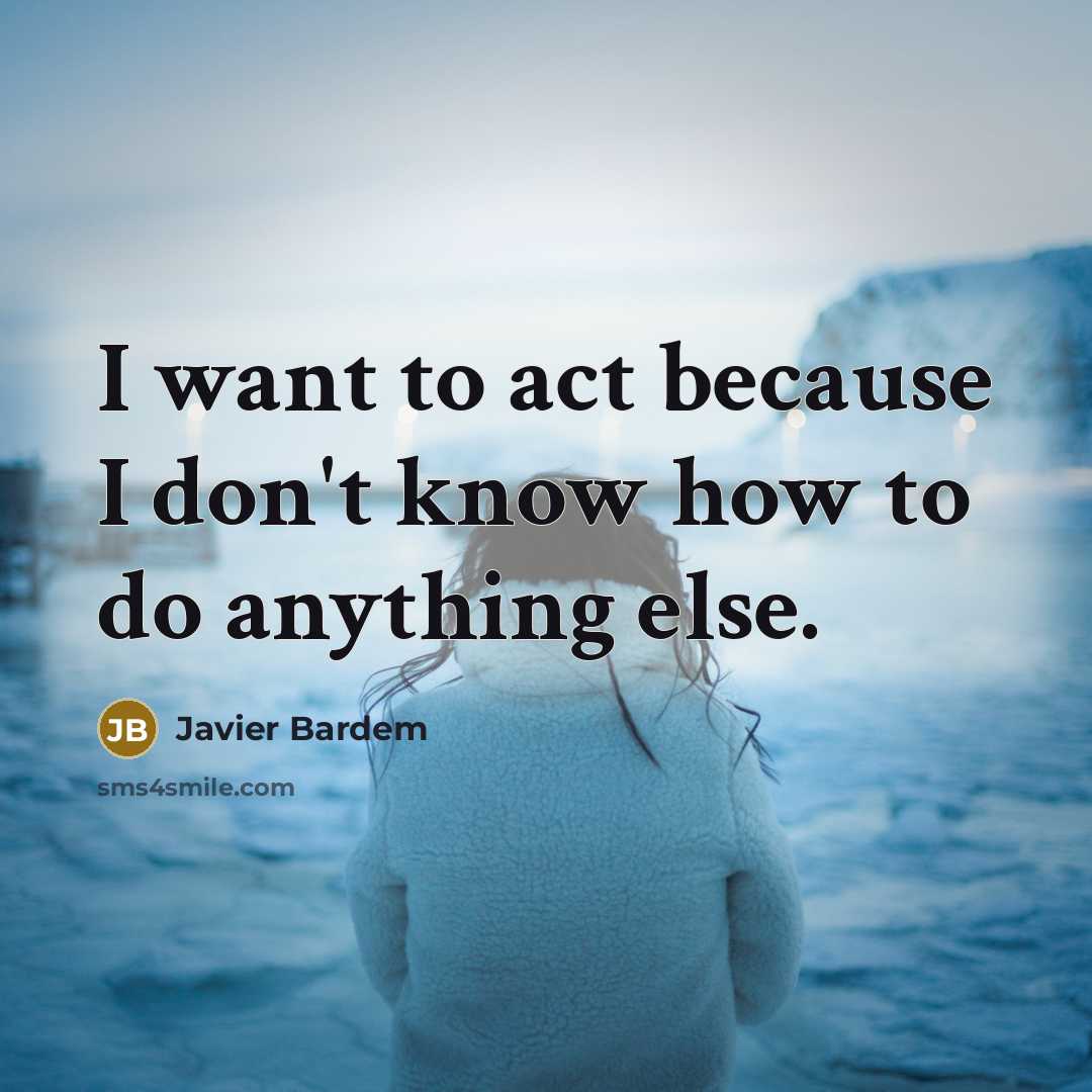 “I want to act because I don't know how to do anything else.” quote by Javier Bardem