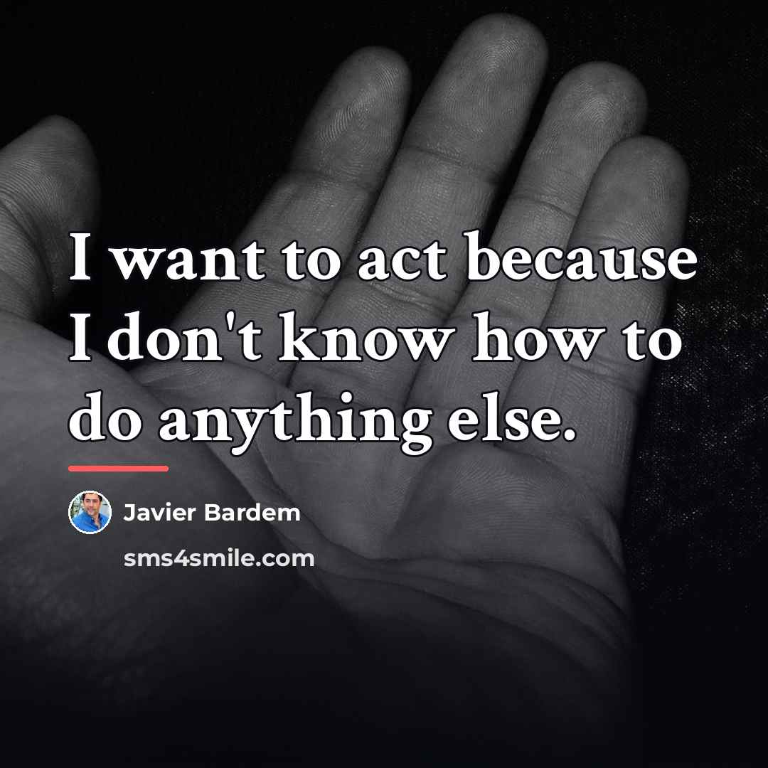 “I want to act because I don't know how to…” quote by Javier Bardem