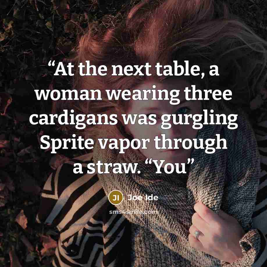 “At the next table, a woman wearing three cardigans was gurgling Sprite vapor through a straw. “You” quote by Joe Ide