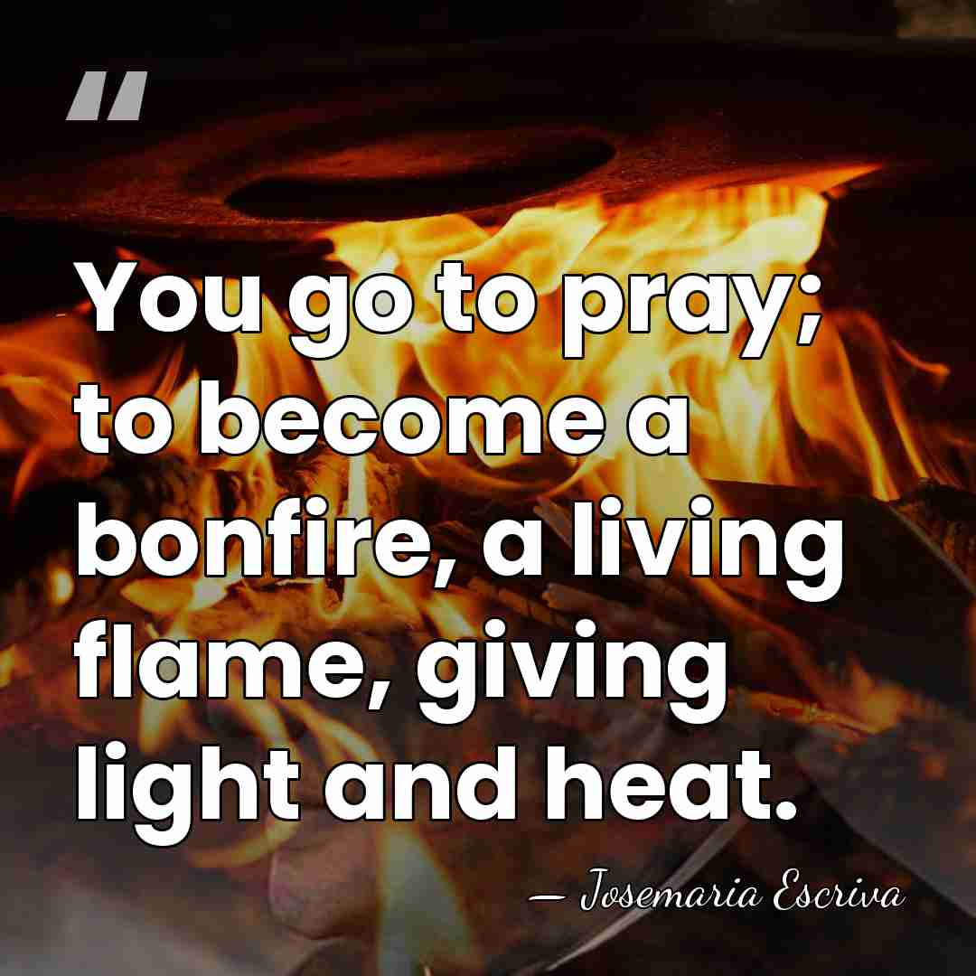 You go to pray; to become a bonfire, a living flame, giving&hellip; - Josemaria Escriva