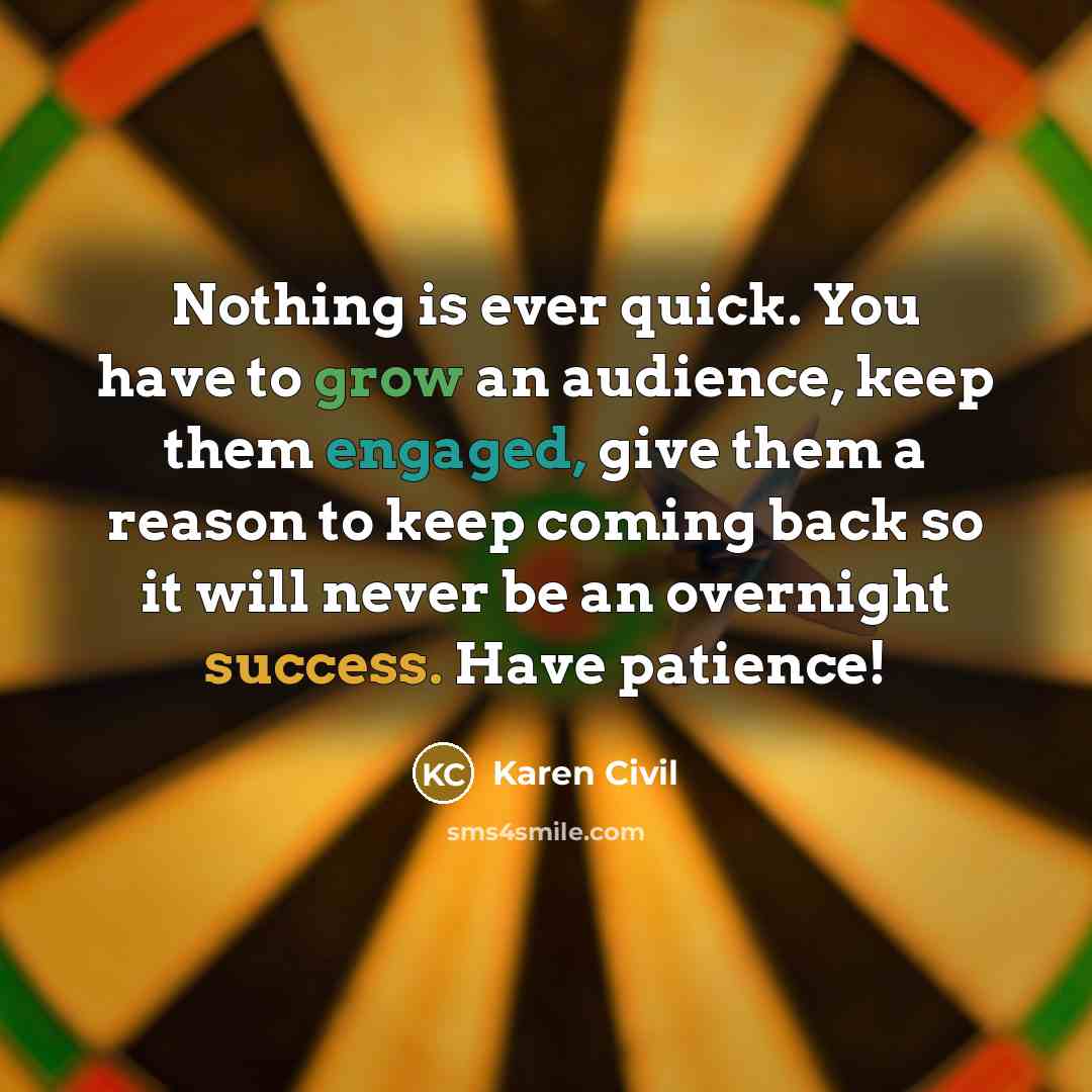 “Nothing is ever quick. You have to grow an audience, keep them engaged, give them a reason to keep coming back so it will never be an overnight success. Have patience!” quote by Karen Civil