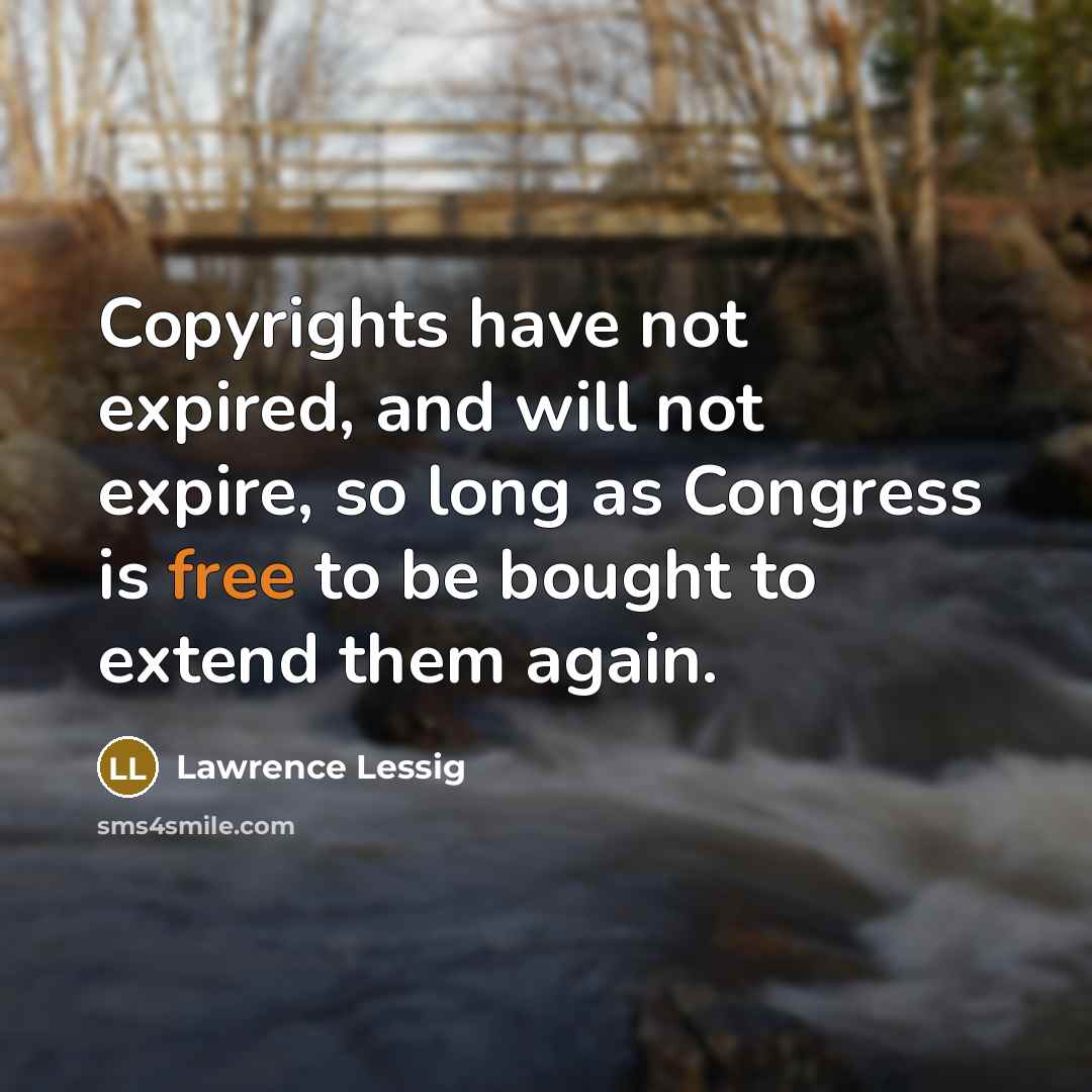 “Copyrights have not expired, and will not expire, so long…” quote by Lawrence Lessig