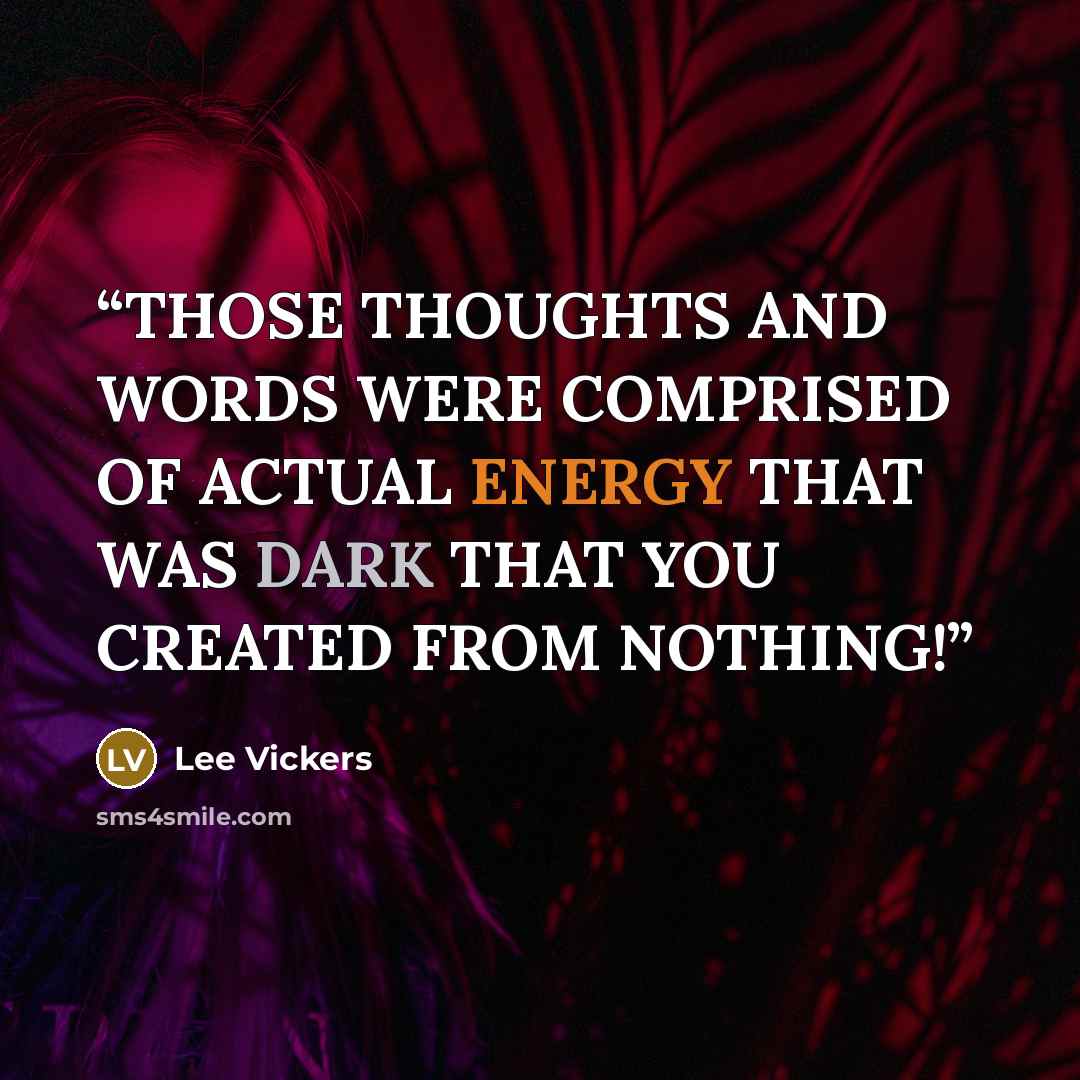 “THOSE THOUGHTS AND WORDS WERE COMPRISED OF ACTUAL ENERGY THAT WAS DARK THAT YOU CREATED FROM NOTHING!” quote by Lee Vickers