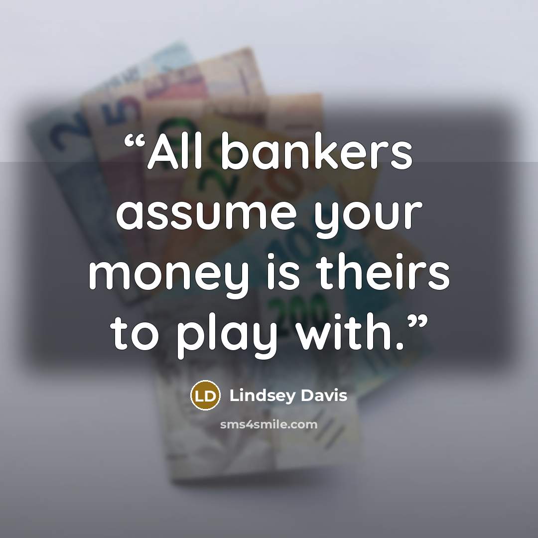 “All bankers assume your money is theirs to play with.” quote by Lindsey Davis