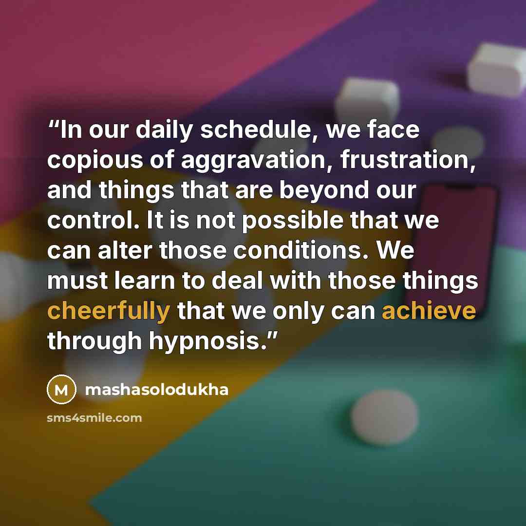 “In our daily schedule, we face copious of aggravation, frustration, and things that are beyond our control. It is not possible that we can alter those conditions. We must learn to deal with those things cheerfully that we only can achieve through hypnosis.” quote by mashasolodukha