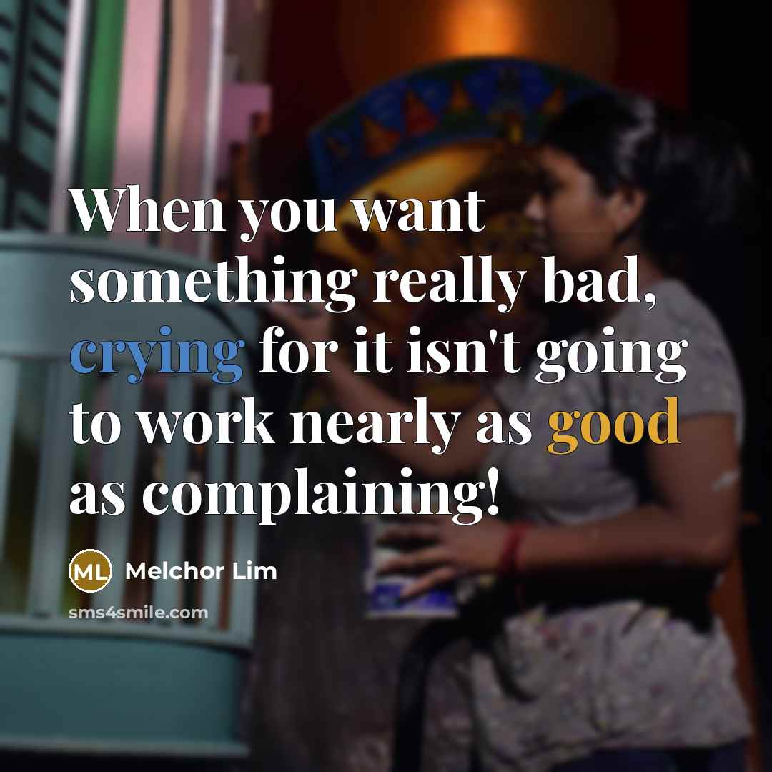 “When you want something really bad, crying for it isn't going to work nearly as good as complaining!” quote by Melchor Lim