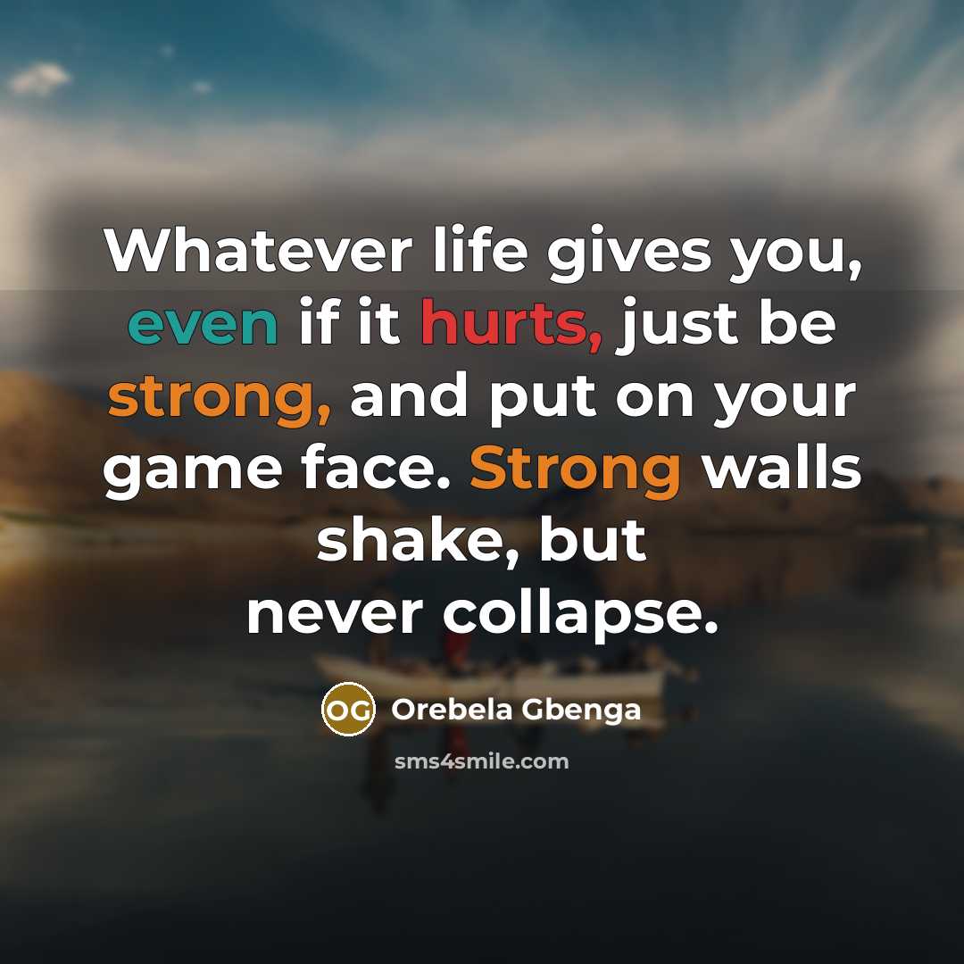 “Whatever life gives you, even if it hurts, just be strong, and put on your game face. Strong walls shake, but never collapse.” quote by Orebela Gbenga