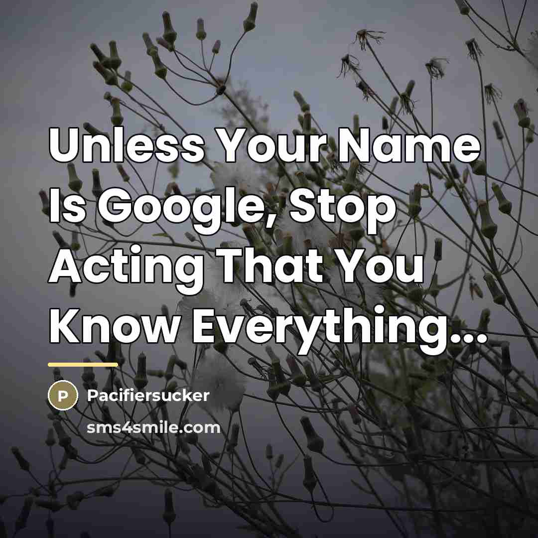 “Unless Your Name Is Google, Stop Acting That You Know…” quote by Pacifiersucker