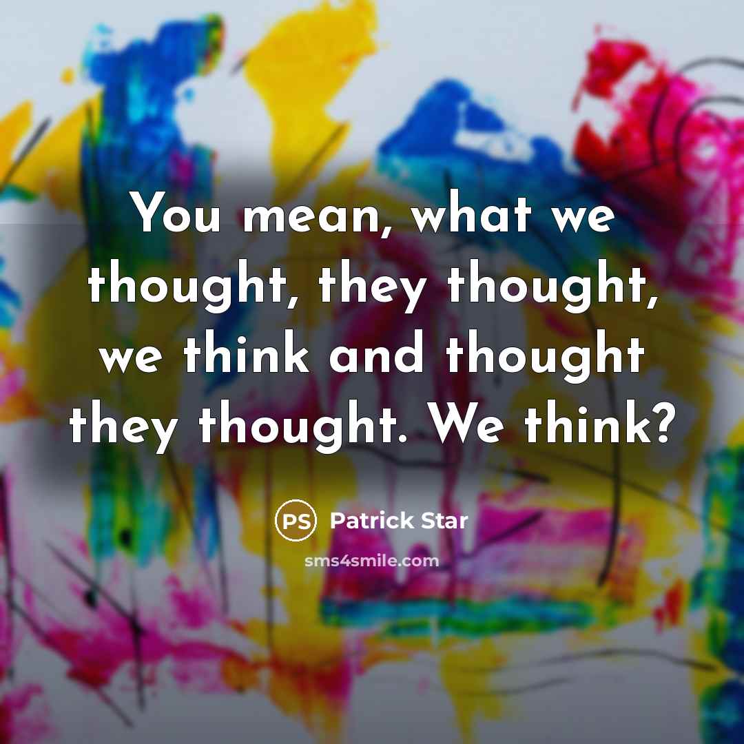 “You mean, what we thought, they thought, we think and…” quote by Patrick Star