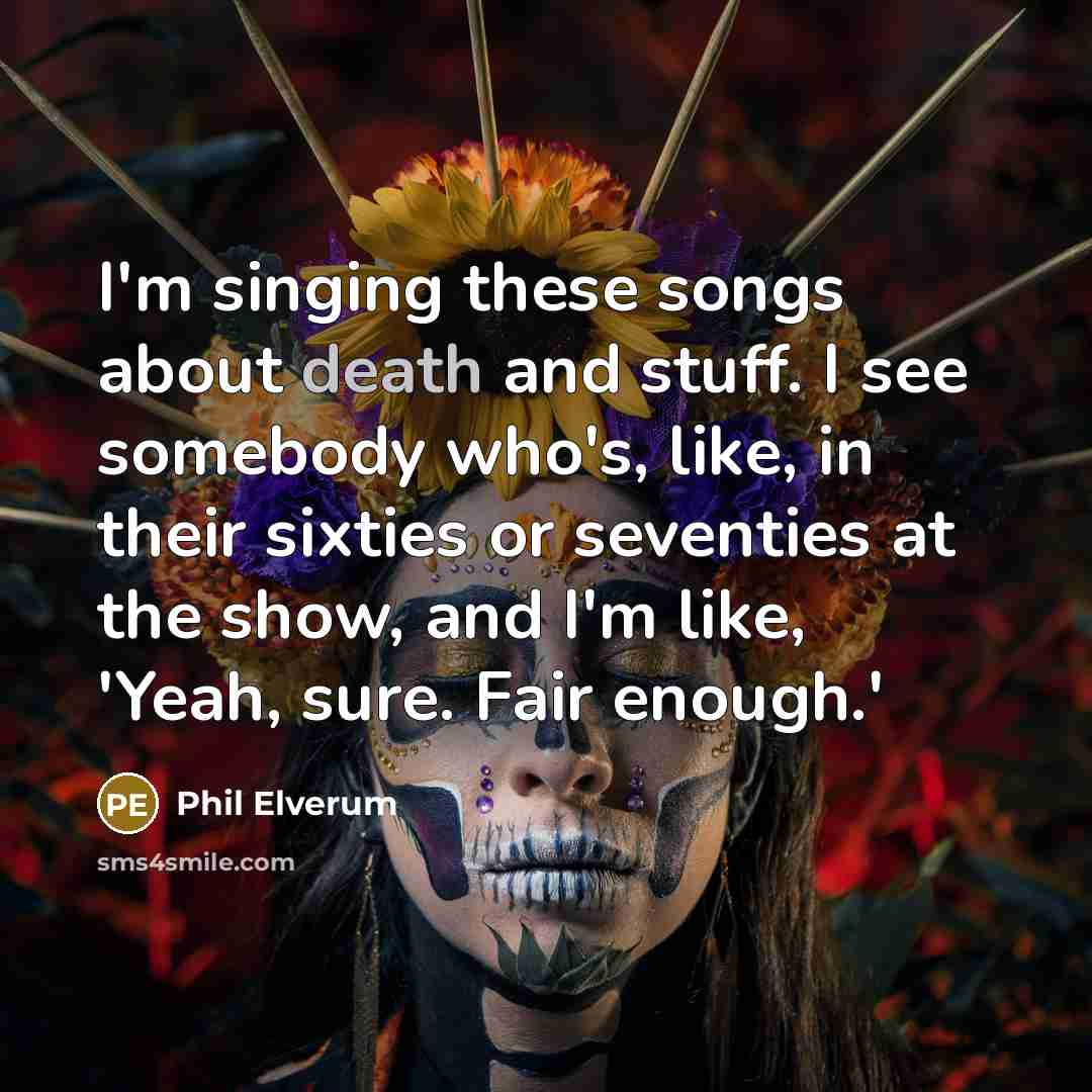 “I'm singing these songs about death and stuff. I see…” quote by Phil Elverum