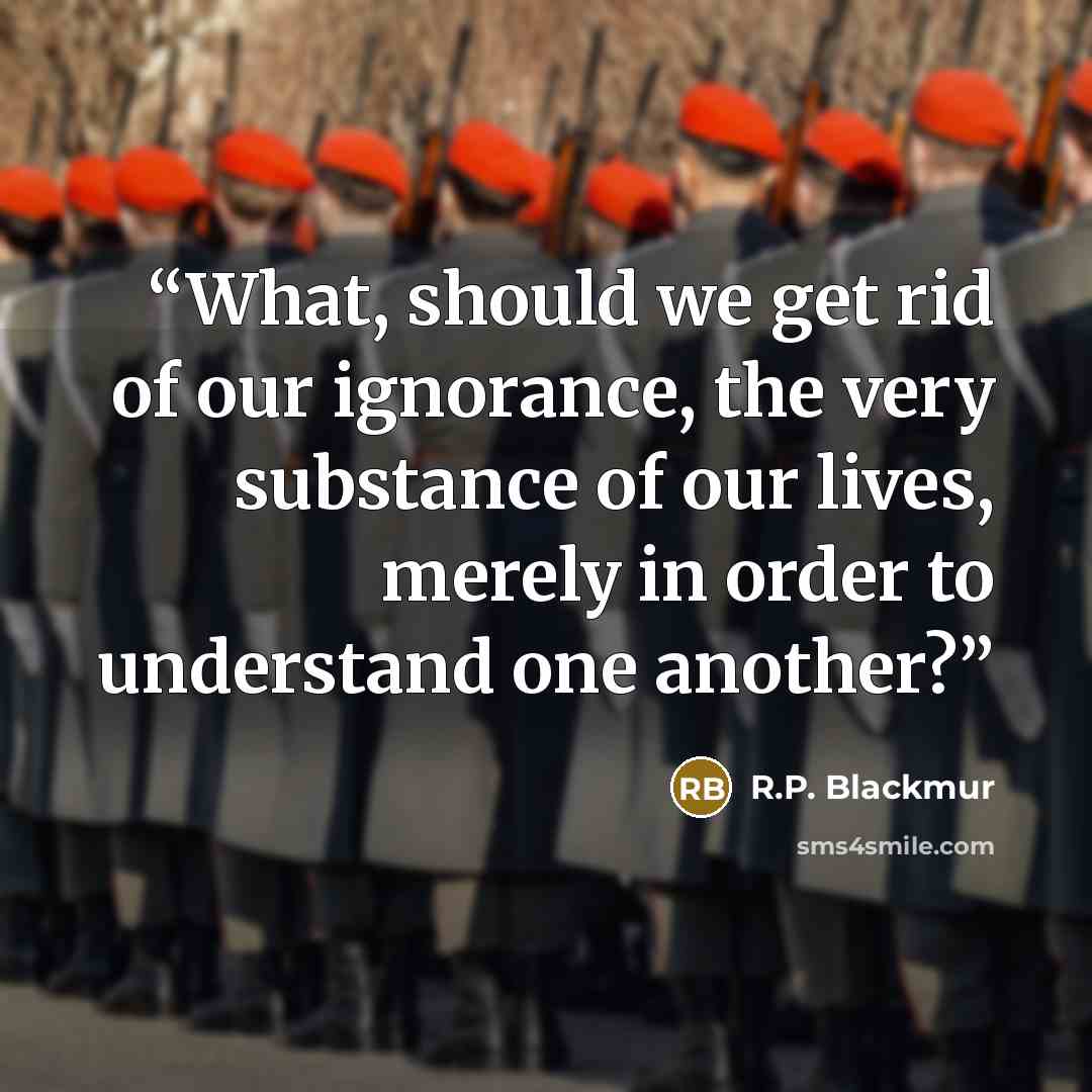 “What, should we get rid of our ignorance, the very substance of our lives, merely in order to understand one another?” quote by R.P. Blackmur