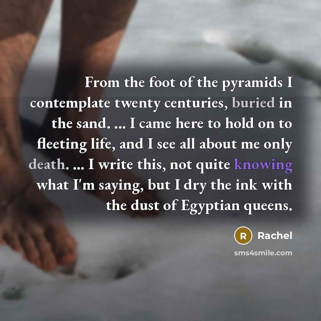 “From the foot of the pyramids I contemplate twenty centuries,…” quote by Rachel